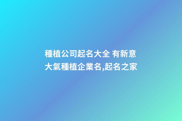 種植公司起名大全 有新意大氣種植企業名,起名之家-第1張-公司起名-玄機派